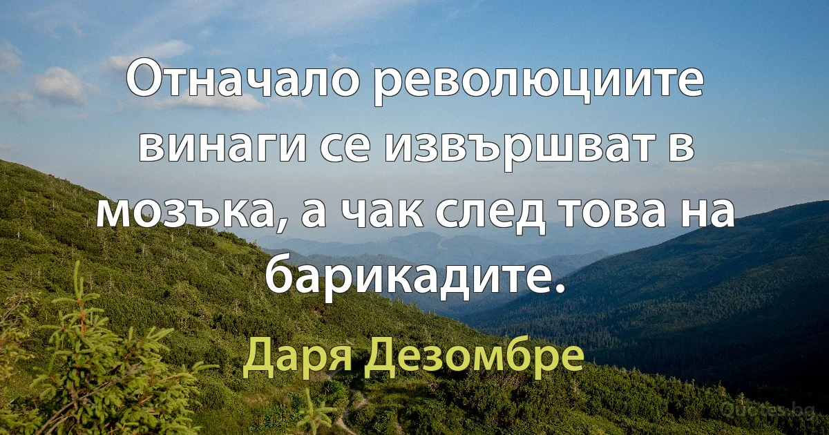 Отначало революциите винаги се извършват в мозъка, а чак след това на барикадите. (Даря Дезомбре)