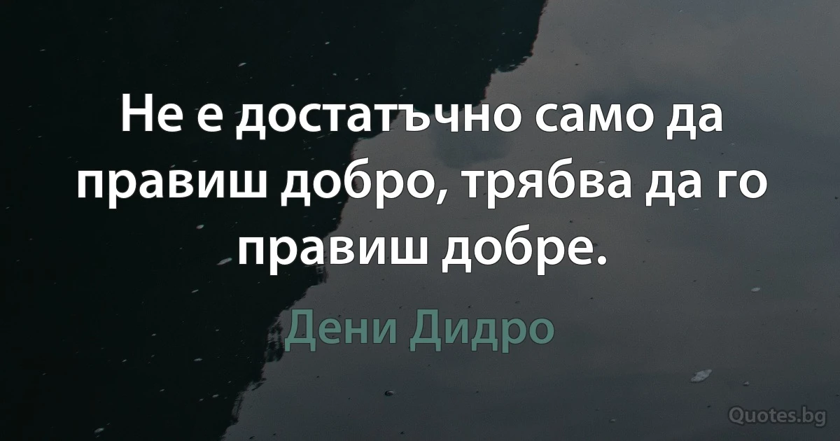 Не е достатъчно само да правиш добро, трябва да го правиш добре. (Дени Дидро)