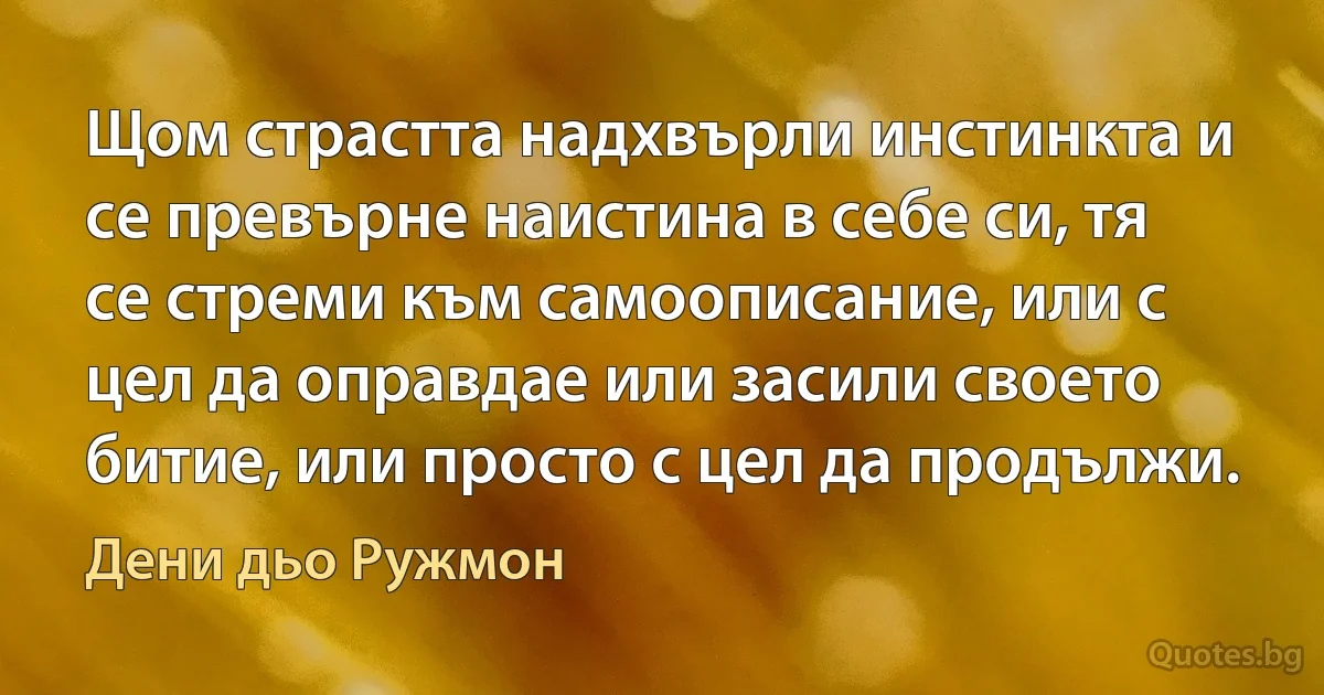 Щом страстта надхвърли инстинкта и се превърне наистина в себе си, тя се стреми към самоописание, или с цел да оправдае или засили своето битие, или просто с цел да продължи. (Дени дьо Ружмон)