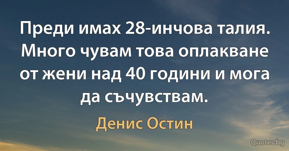 Преди имах 28-инчова талия. Много чувам това оплакване от жени над 40 години и мога да съчувствам. (Денис Остин)