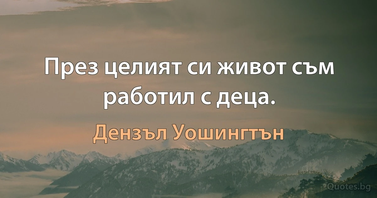 През целият си живот съм работил с деца. (Дензъл Уошингтън)