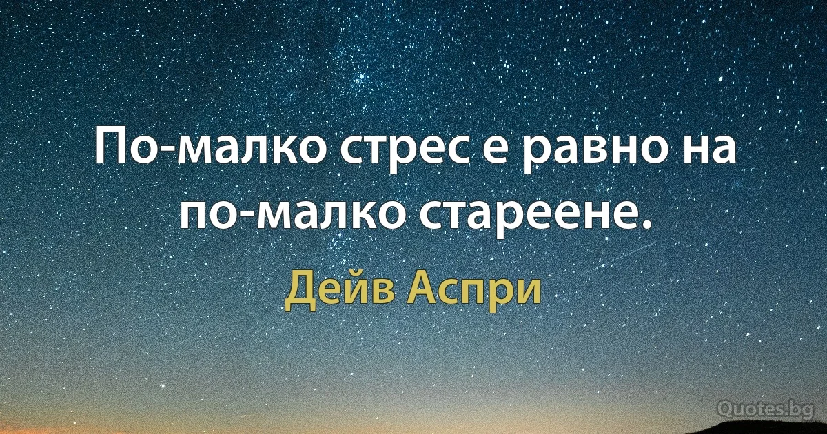 По-малко стрес е равно на по-малко стареене. (Дейв Аспри)