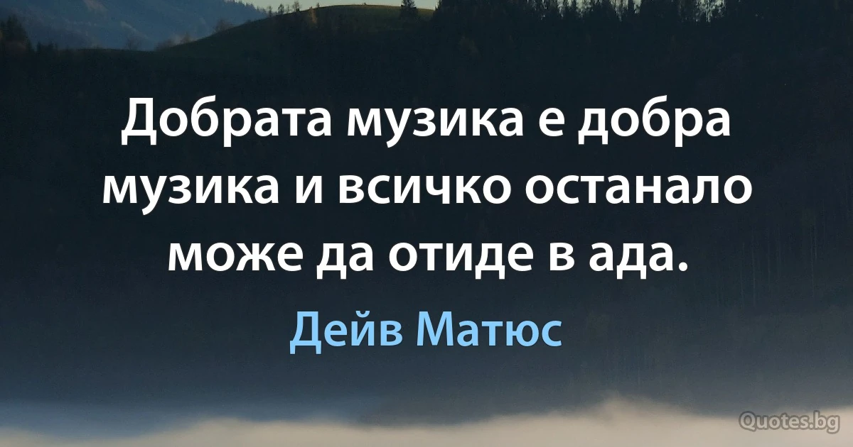 Добрата музика е добра музика и всичко останало може да отиде в ада. (Дейв Матюс)