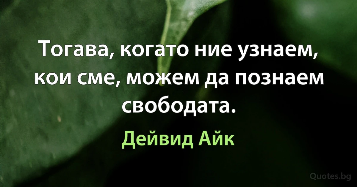 Тогава, когато ние узнаем, кои сме, можем да познаем свободата. (Дейвид Айк)