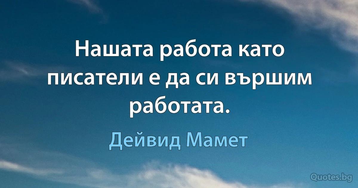 Нашата работа като писатели е да си вършим работата. (Дейвид Мамет)