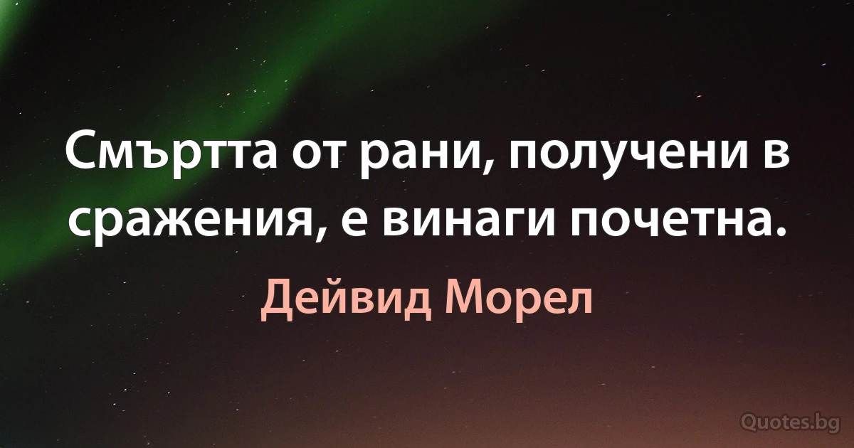 Смъртта от рани, получени в сражения, е винаги почетна. (Дейвид Морел)