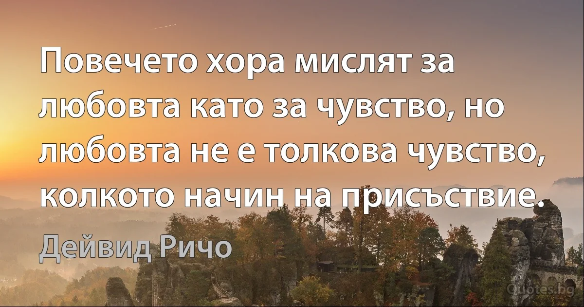 Повечето хора мислят за любовта като за чувство, но любовта не е толкова чувство, колкото начин на присъствие. (Дейвид Ричо)