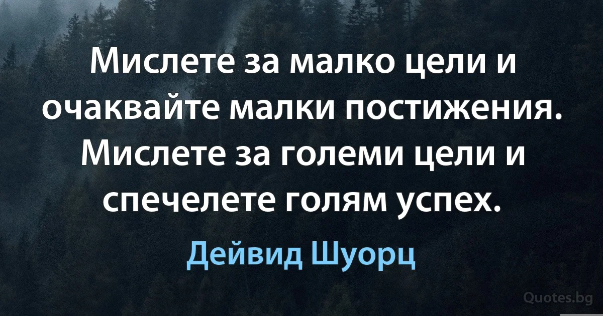 Мислете за малко цели и очаквайте малки постижения. Мислете за големи цели и спечелете голям успех. (Дейвид Шуорц)