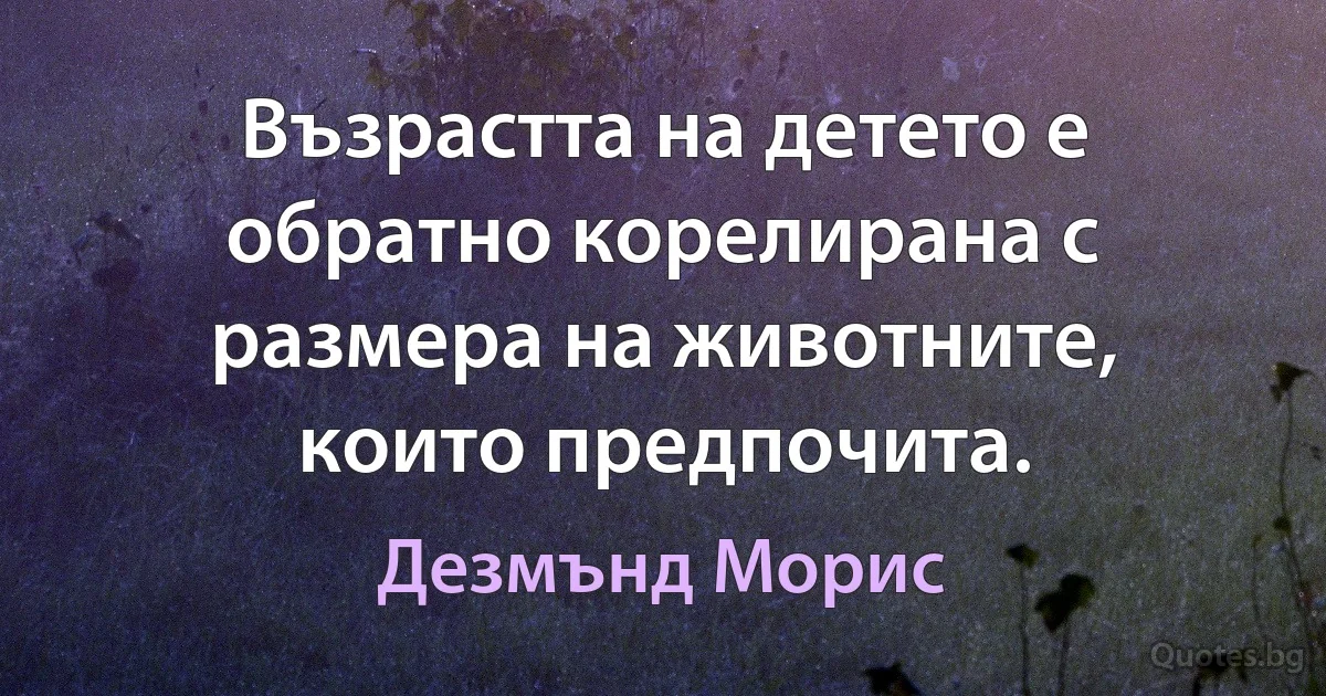 Възрастта на детето е обратно корелирана с размера на животните, които предпочита. (Дезмънд Морис)