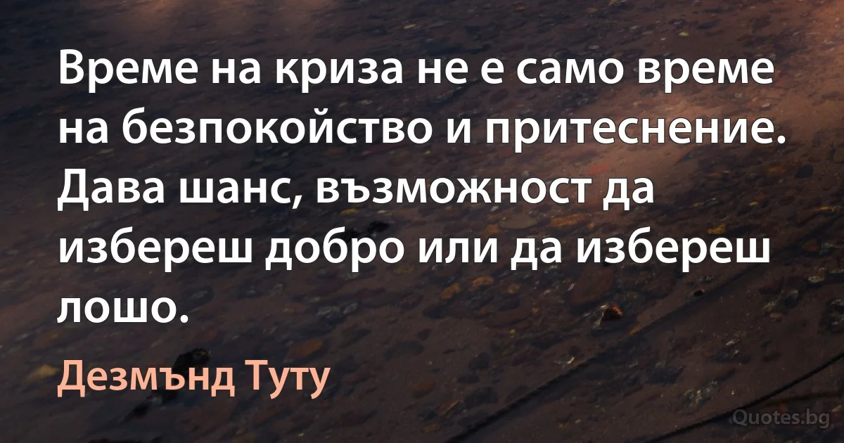 Време на криза не е само време на безпокойство и притеснение. Дава шанс, възможност да избереш добро или да избереш лошо. (Дезмънд Туту)