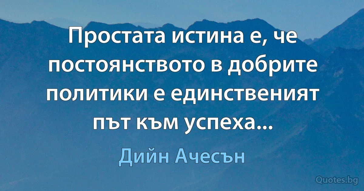 Простата истина е, че постоянството в добрите политики е единственият път към успеха... (Дийн Ачесън)