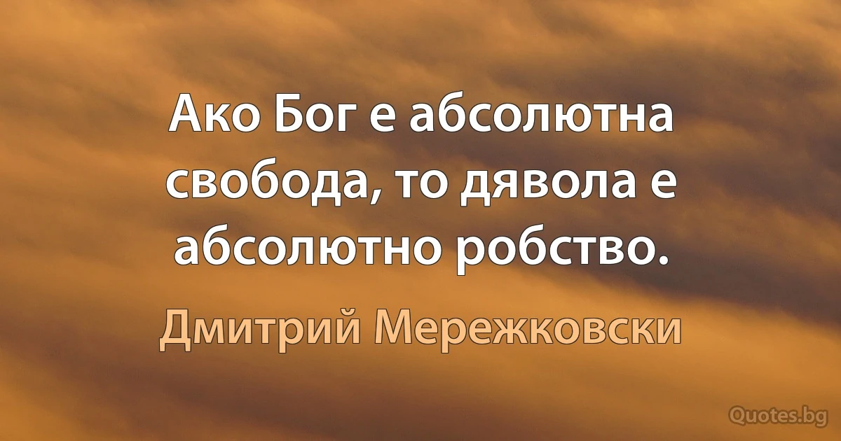 Ако Бог е абсолютна свобода, то дявола е абсолютно робство. (Дмитрий Мережковски)