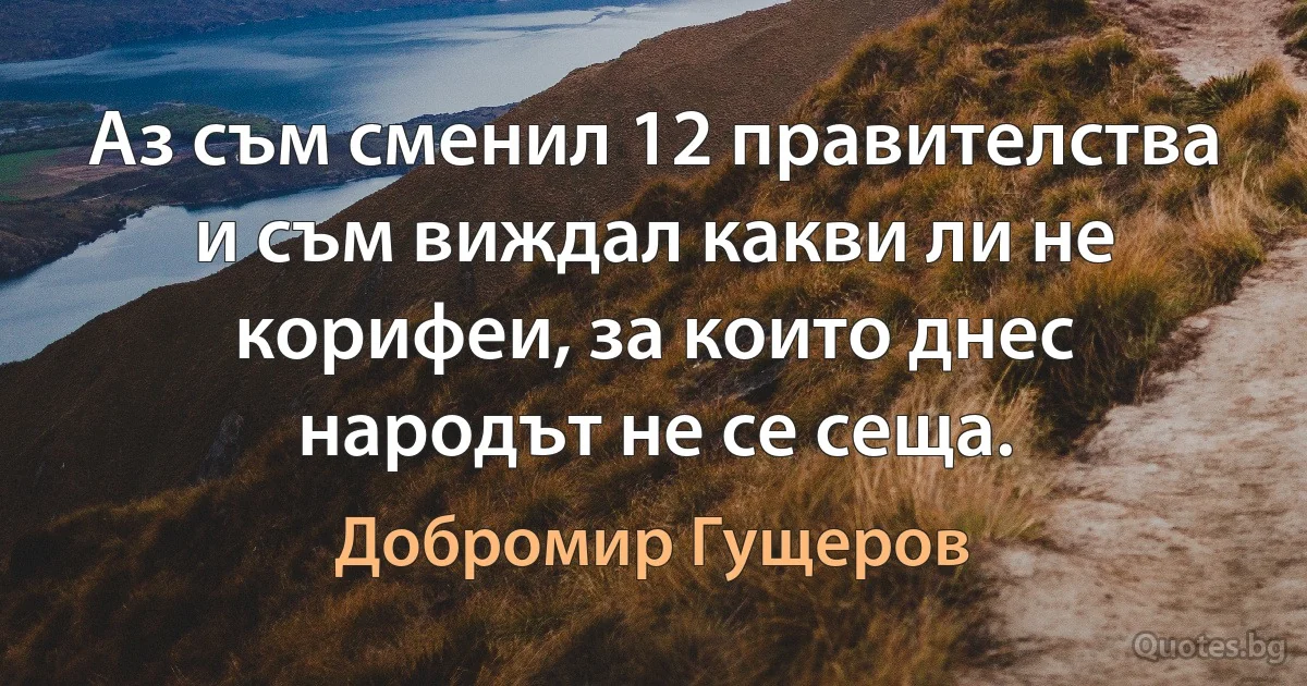 Аз съм сменил 12 правителства и съм виждал какви ли не корифеи, за които днес народът не се сеща. (Добромир Гущеров)