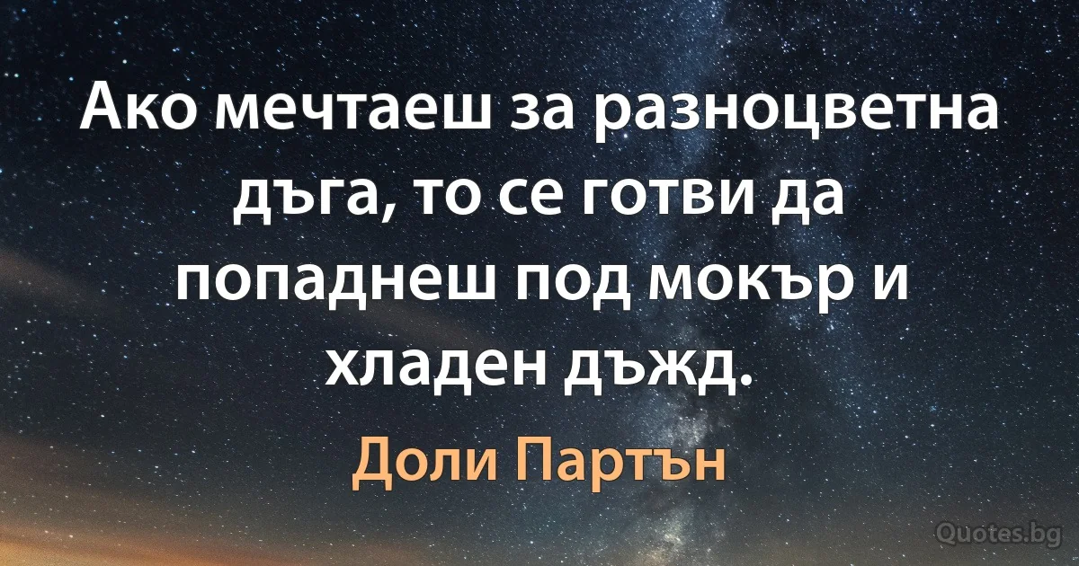 Ако мечтаеш за разноцветна дъга, то се готви да попаднеш под мокър и хладен дъжд. (Доли Партън)