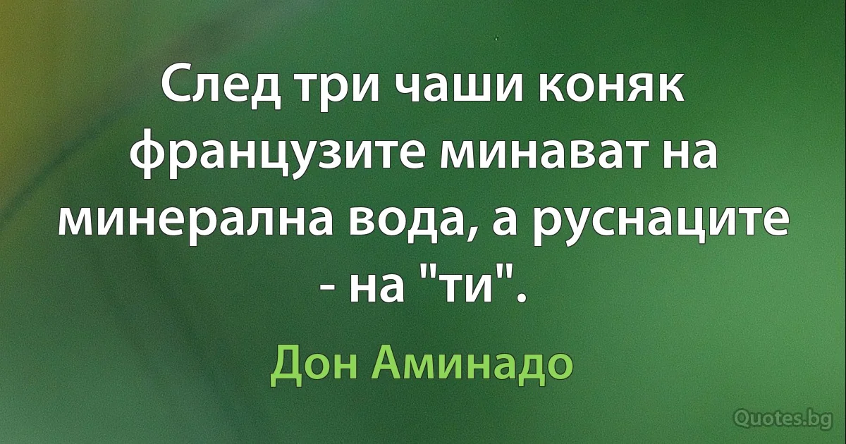 След три чаши коняк французите минават на минерална вода, а руснаците - на "ти". (Дон Аминадо)