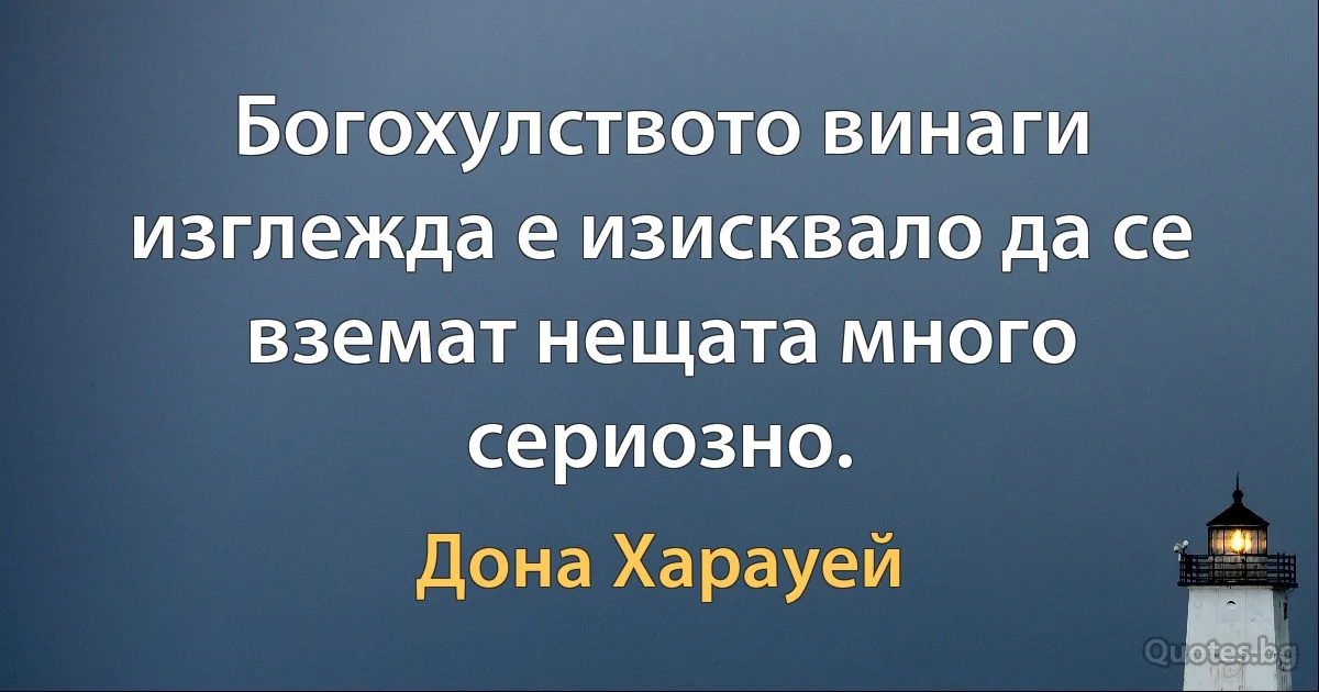 Богохулството винаги изглежда е изисквало да се вземат нещата много сериозно. (Дона Харауей)