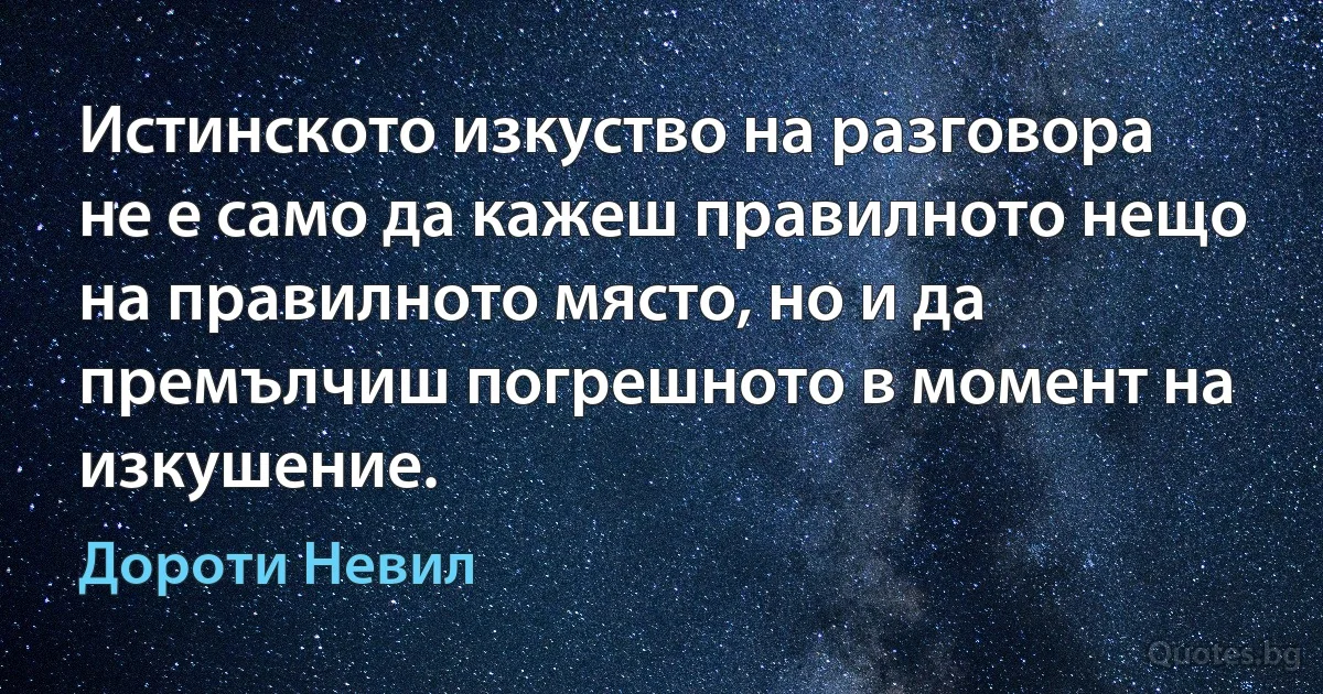 Истинското изкуство на разговора не е само да кажеш правилното нещо на правилното място, но и да премълчиш погрешното в момент на изкушение. (Дороти Невил)