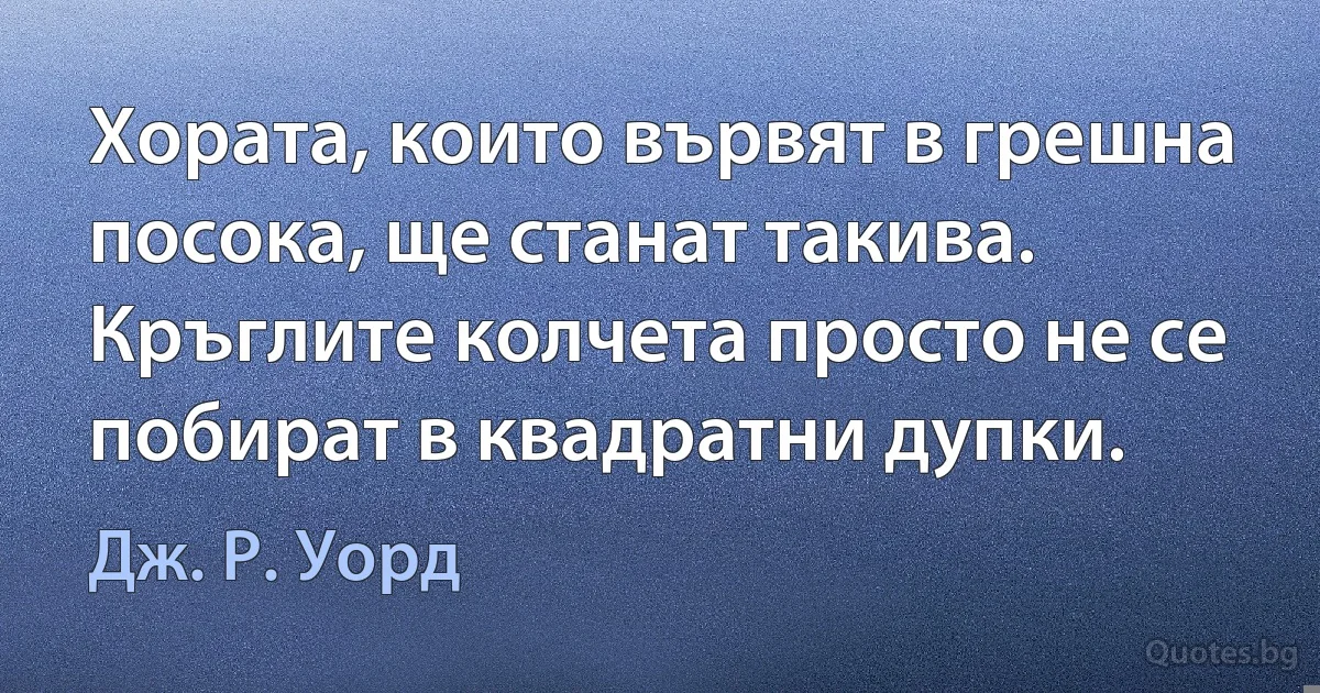 Хората, които вървят в грешна посока, ще станат такива. Кръглите колчета просто не се побират в квадратни дупки. (Дж. Р. Уорд)