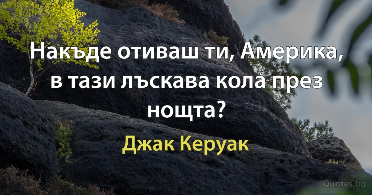 Накъде отиваш ти, Америка,
в тази лъскава кола през нощта? (Джак Керуак)