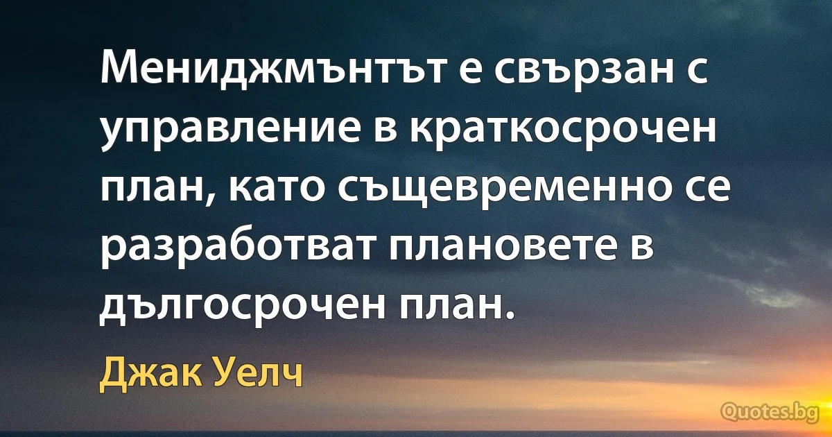 Мениджмънтът е свързан с управление в краткосрочен план, като същевременно се разработват плановете в дългосрочен план. (Джак Уелч)