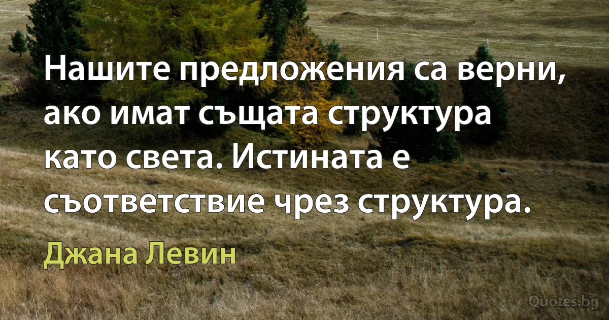 Нашите предложения са верни, ако имат същата структура като света. Истината е съответствие чрез структура. (Джана Левин)