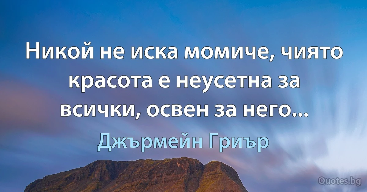 Никой не иска момиче, чиято красота е неусетна за всички, освен за него... (Джърмейн Гриър)