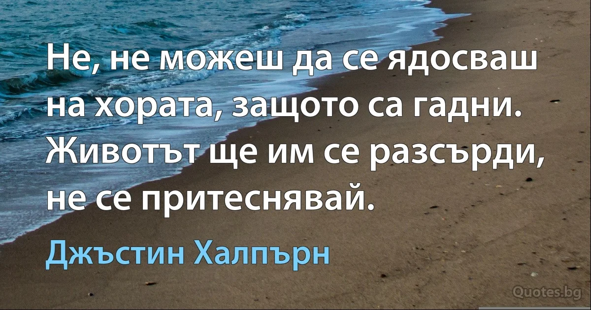 Не, не можеш да се ядосваш на хората, защото са гадни. Животът ще им се разсърди, не се притеснявай. (Джъстин Халпърн)