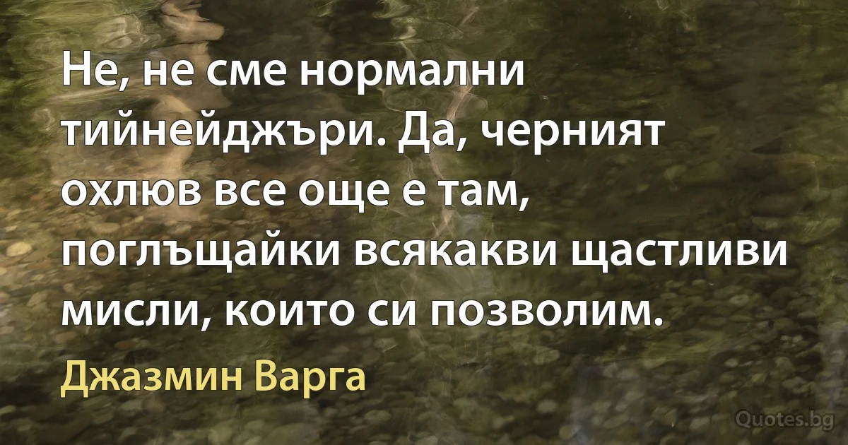 Не, не сме нормални тийнейджъри. Да, черният охлюв все още е там, поглъщайки всякакви щастливи мисли, които си позволим. (Джазмин Варга)