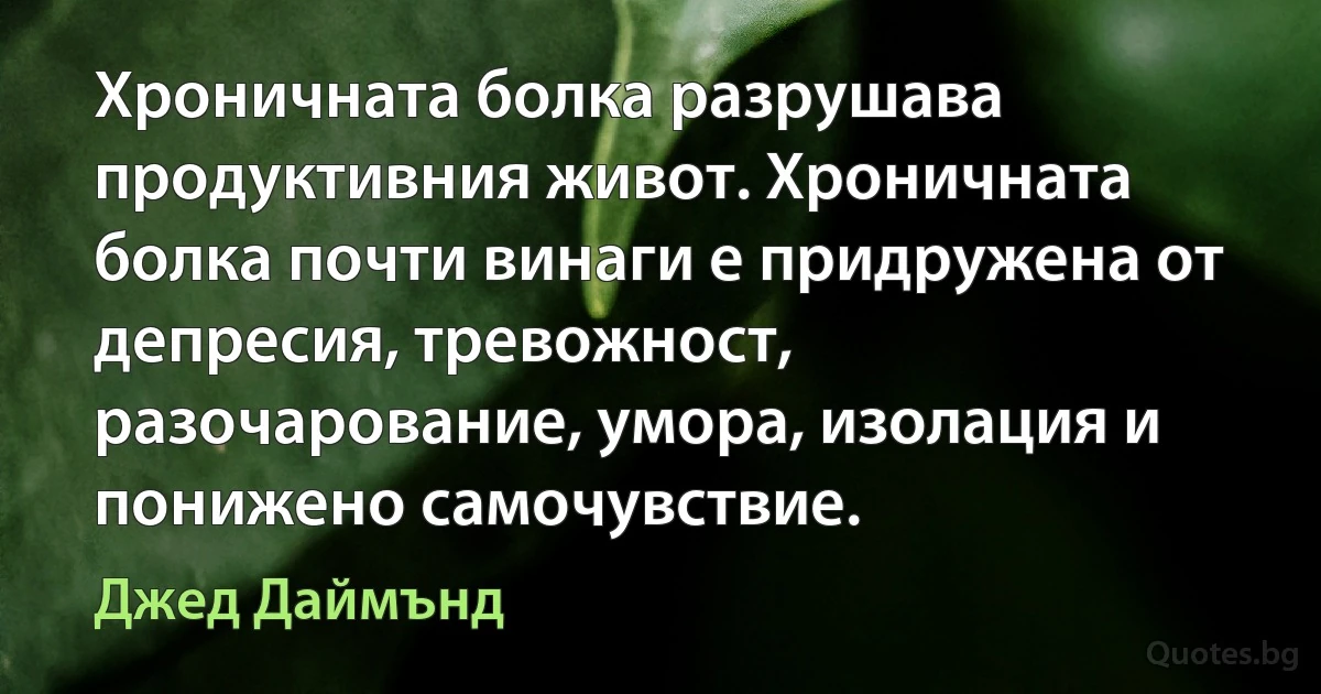 Хроничната болка разрушава продуктивния живот. Хроничната болка почти винаги е придружена от депресия, тревожност, разочарование, умора, изолация и понижено самочувствие. (Джед Даймънд)