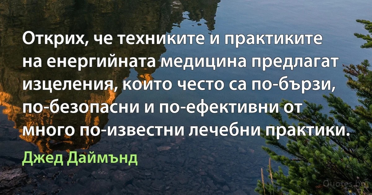 Открих, че техниките и практиките на енергийната медицина предлагат изцеления, които често са по-бързи, по-безопасни и по-ефективни от много по-известни лечебни практики. (Джед Даймънд)