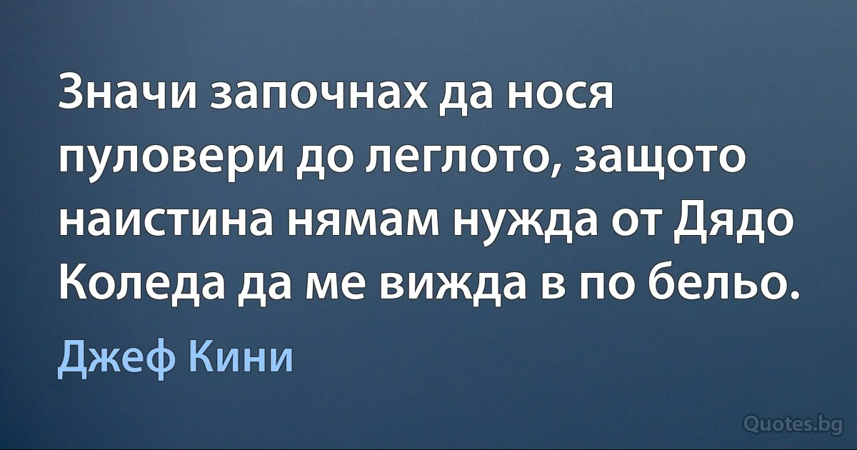 Значи започнах да нося пуловери до леглото, защото наистина нямам нужда от Дядо Коледа да ме вижда в по бельо. (Джеф Кини)