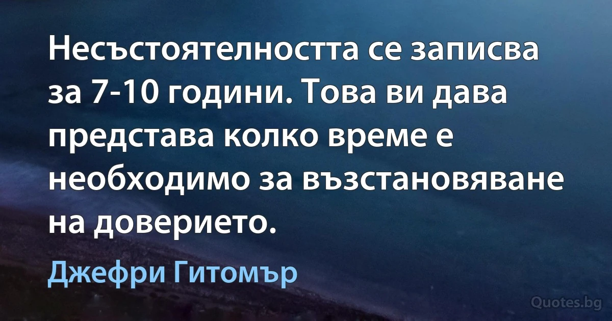 Несъстоятелността се записва за 7-10 години. Това ви дава представа колко време е необходимо за възстановяване на доверието. (Джефри Гитомър)