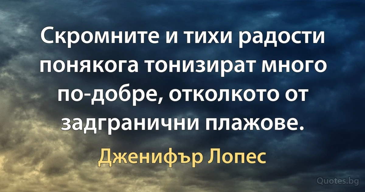 Скромните и тихи радости понякога тонизират много по-добре, отколкото от задгранични плажове. (Дженифър Лопес)