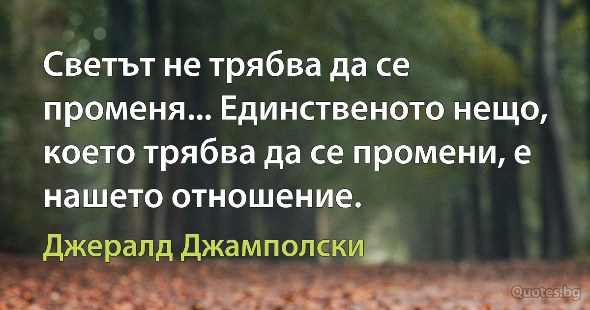 Светът не трябва да се променя... Единственото нещо, което трябва да се промени, е нашето отношение. (Джералд Джамполски)