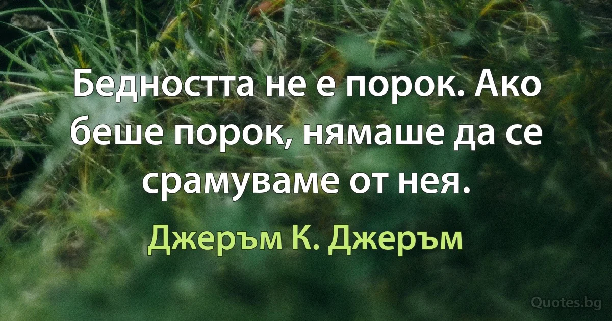 Бедността не е порок. Ако беше порок, нямаше да се срамуваме от нея. (Джеръм К. Джеръм)