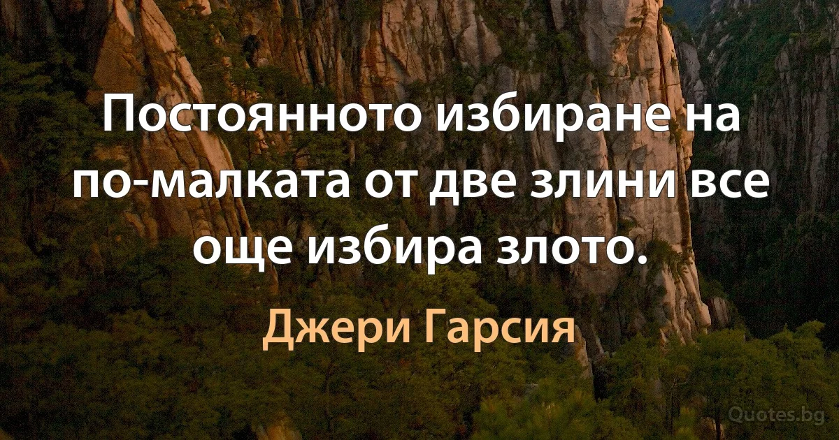 Постоянното избиране на по-малката от две злини все още избира злото. (Джери Гарсия)