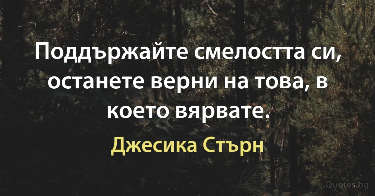 Поддържайте смелостта си, останете верни на това, в което вярвате. (Джесика Стърн)