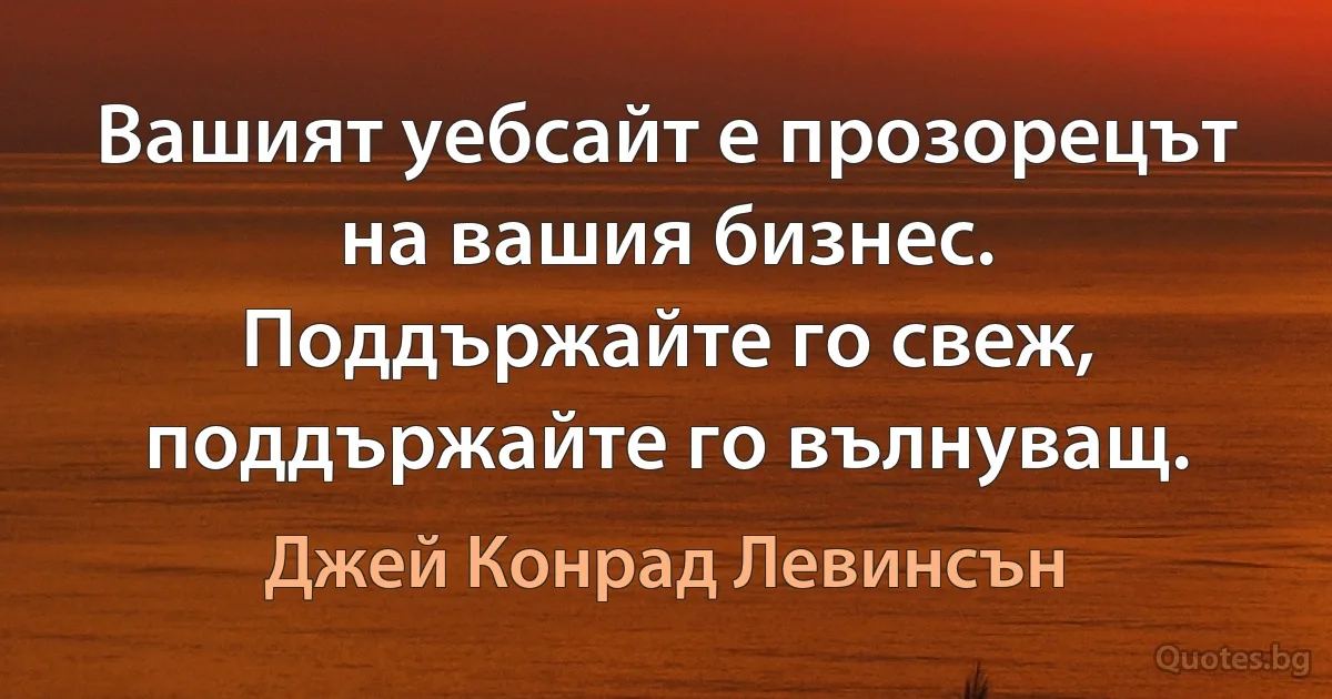 Вашият уебсайт е прозорецът на вашия бизнес. Поддържайте го свеж, поддържайте го вълнуващ. (Джей Конрад Левинсън)