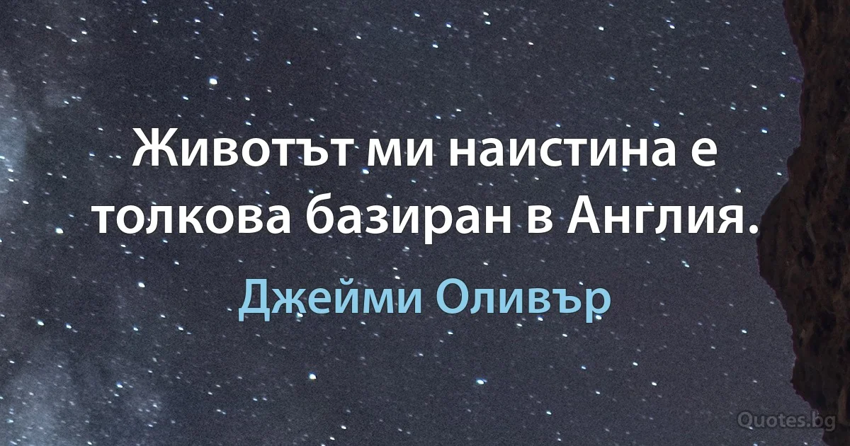 Животът ми наистина е толкова базиран в Англия. (Джейми Оливър)