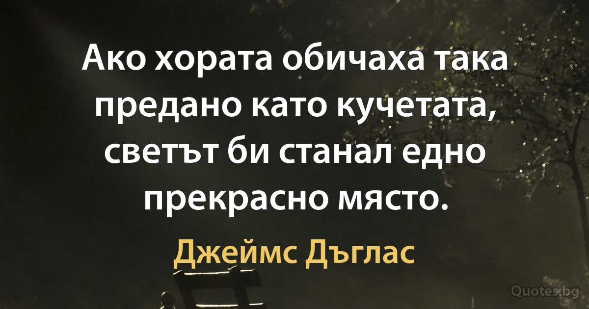 Ако хората обичаха така предано като кучетата, светът би станал едно прекрасно място. (Джеймс Дъглас)