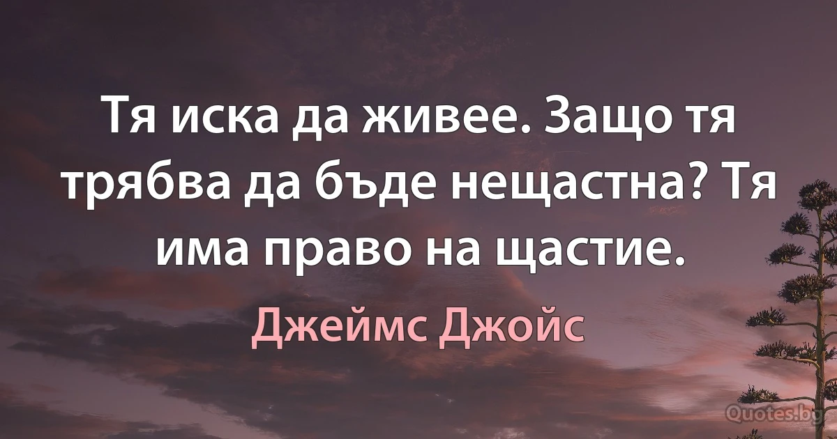 Тя иска да живее. Защо тя трябва да бъде нещастна? Тя има право на щастие. (Джеймс Джойс)