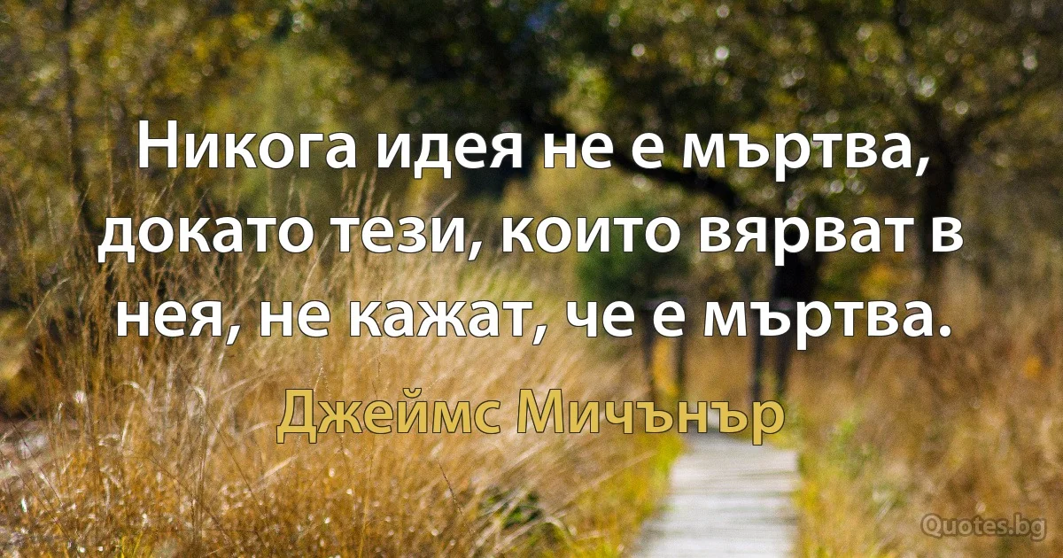 Никога идея не е мъртва, докато тези, които вярват в нея, не кажат, че е мъртва. (Джеймс Мичънър)