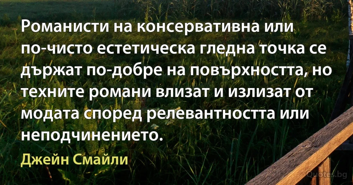 Романисти на консервативна или по-чисто естетическа гледна точка се държат по-добре на повърхността, но техните романи влизат и излизат от модата според релевантността или неподчинението. (Джейн Смайли)