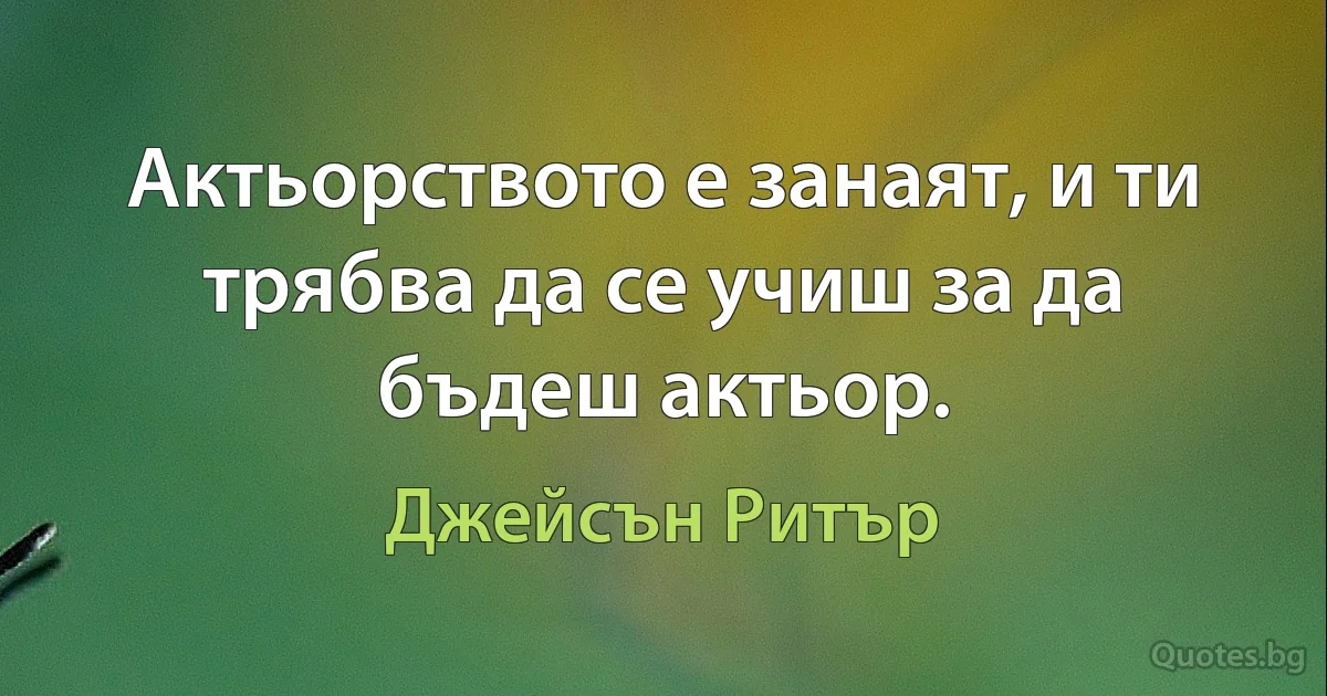 Актьорството е занаят, и ти трябва да се учиш за да бъдеш актьор. (Джейсън Ритър)