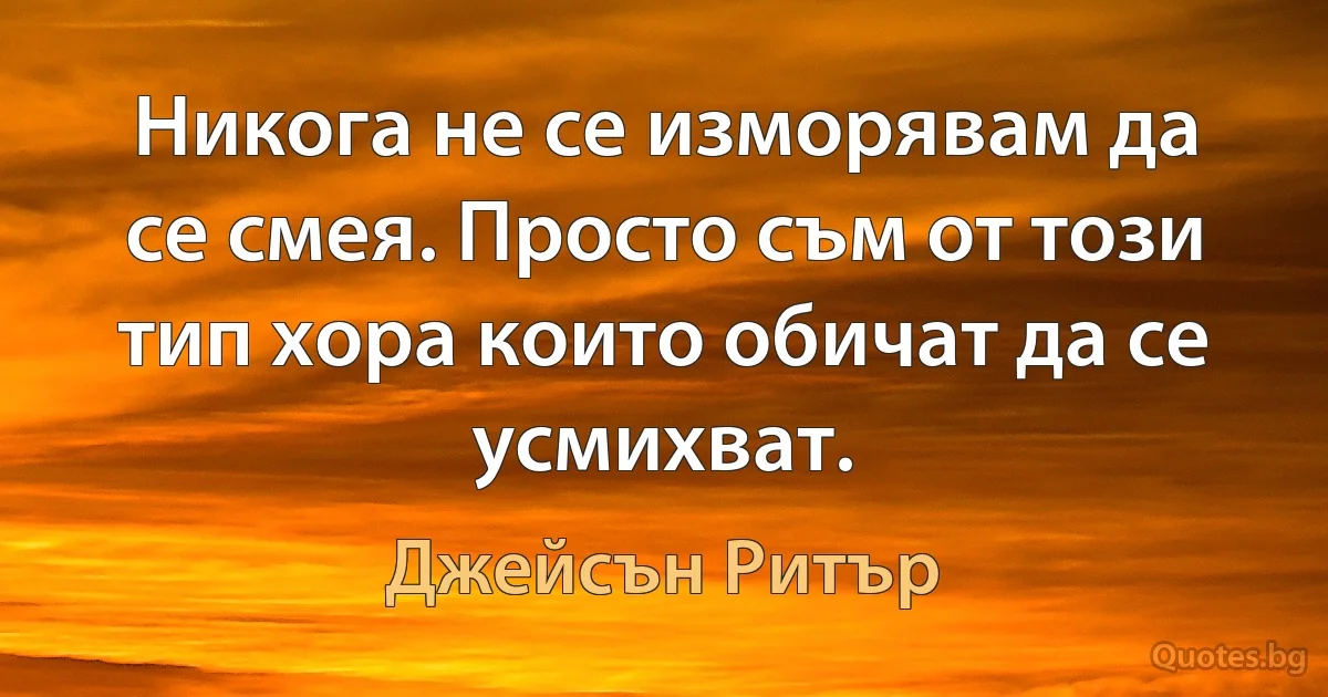 Никога не се изморявам да се смея. Просто съм от този тип хора които обичат да се усмихват. (Джейсън Ритър)