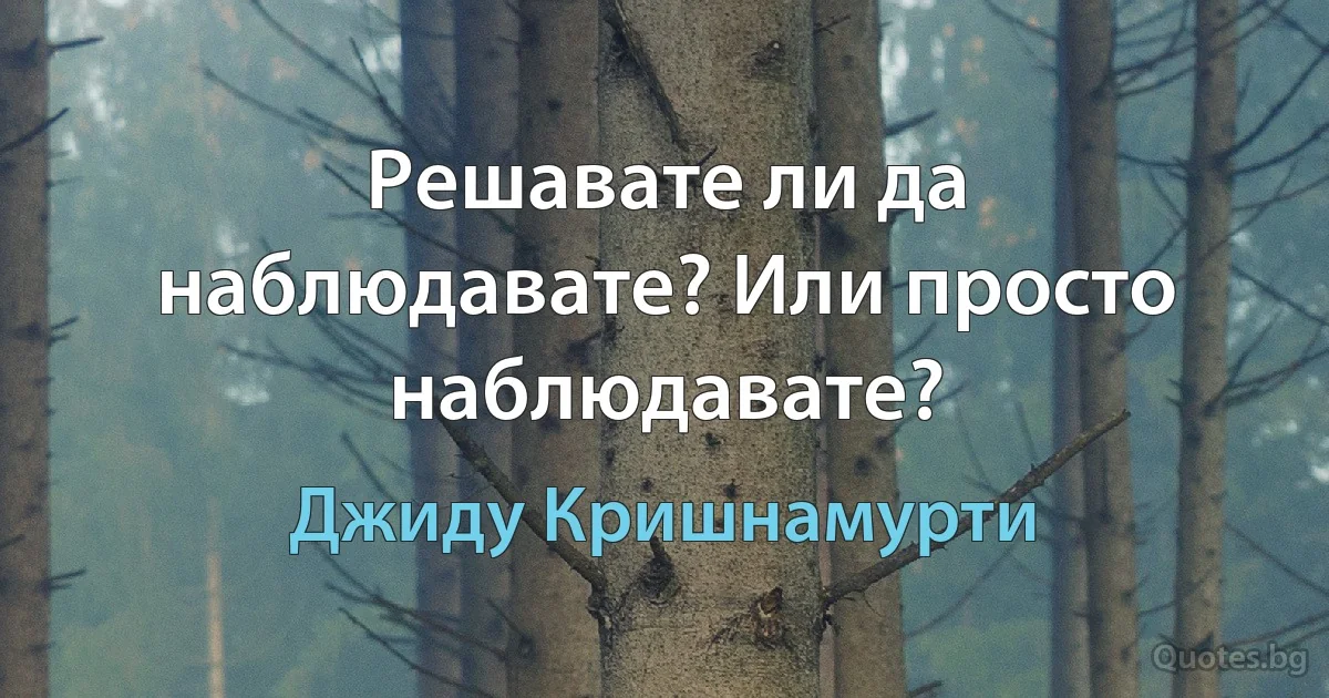 Решавате ли да наблюдавате? Или просто наблюдавате? (Джиду Кришнамурти)