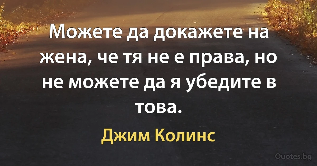 Можете да докажете на жена, че тя не е права, но не можете да я убедите в това. (Джим Колинс)