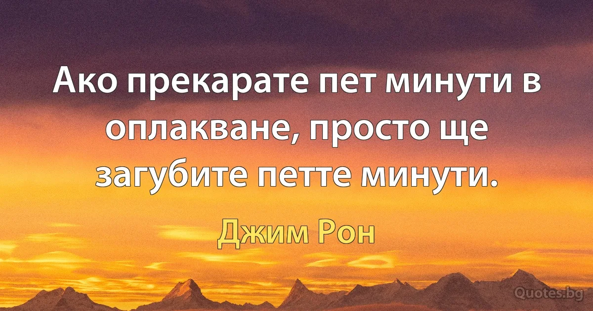 Ако прекарате пет минути в оплакване, просто ще загубите петте минути. (Джим Рон)