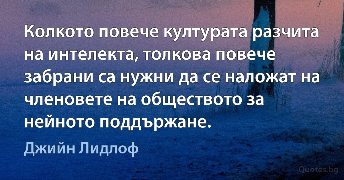 Колкото повече културата разчита на интелекта, толкова повече забрани са нужни да се наложат на членовете на обществото за нейното поддържане. (Джийн Лидлоф)