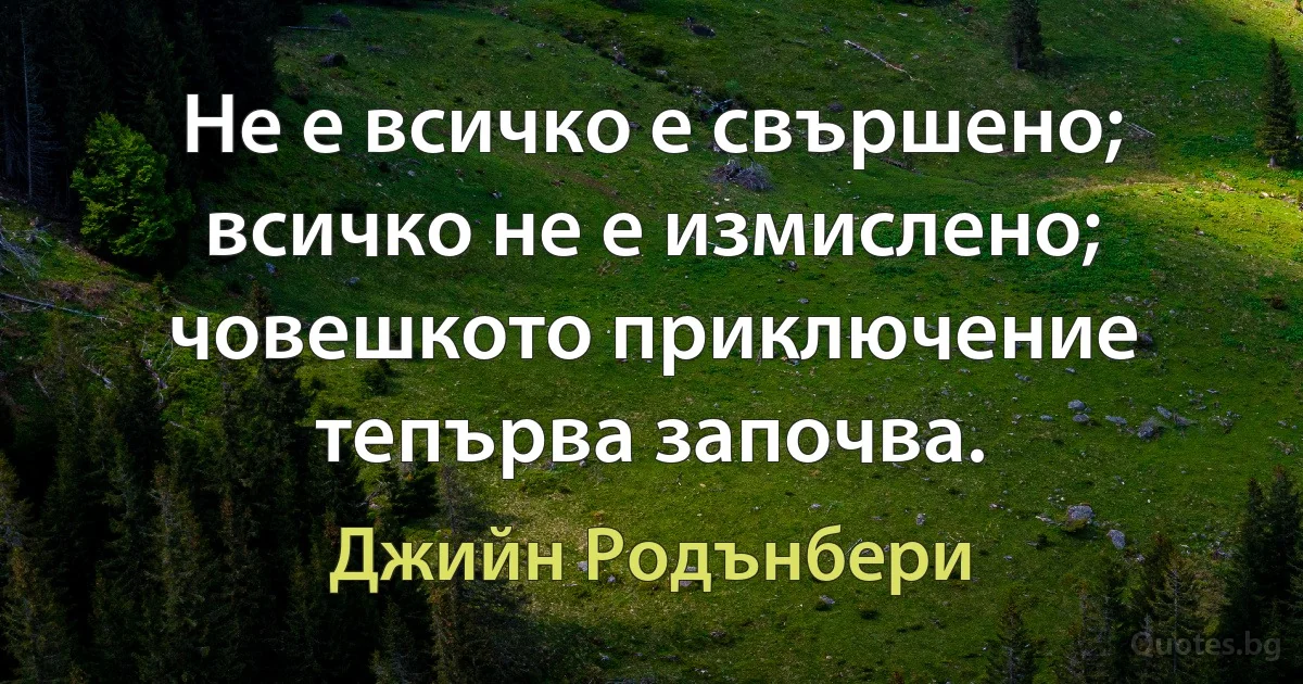 Не е всичко е свършено; всичко не е измислено; човешкото приключение тепърва започва. (Джийн Родънбери)